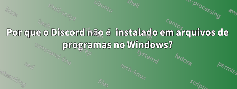 Por que o Discord não é instalado em arquivos de programas no Windows?