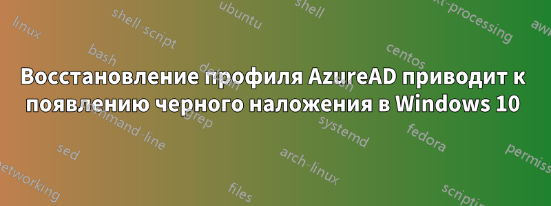 Восстановление профиля AzureAD приводит к появлению черного наложения в Windows 10