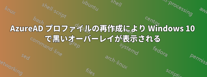 AzureAD プロファイルの再作成により Windows 10 で黒いオーバーレイが表示される