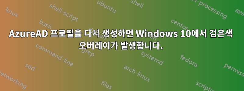 AzureAD 프로필을 다시 생성하면 Windows 10에서 검은색 오버레이가 발생합니다.