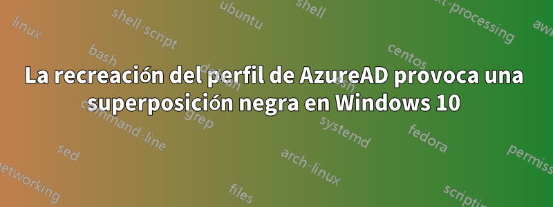 La recreación del perfil de AzureAD provoca una superposición negra en Windows 10