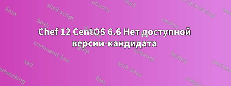 Chef 12 CentOS 6.6 Нет доступной версии-кандидата