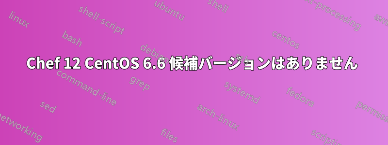 Chef 12 CentOS 6.6 候補バージョンはありません