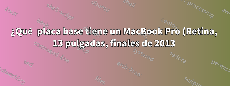 ¿Qué placa base tiene un MacBook Pro (Retina, 13 pulgadas, finales de 2013)?