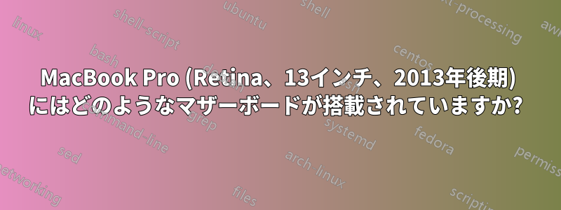 MacBook Pro (Retina、13インチ、2013年後期) にはどのようなマザーボードが搭載されていますか? 