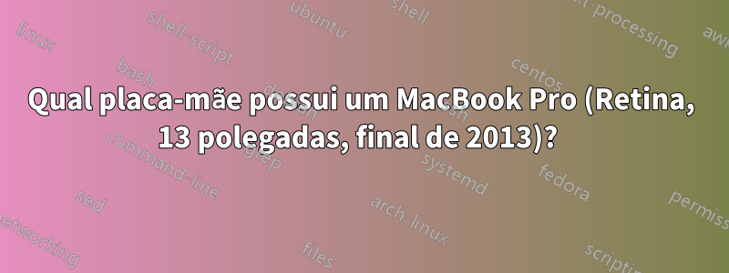 Qual placa-mãe possui um MacBook Pro (Retina, 13 polegadas, final de 2013)? 