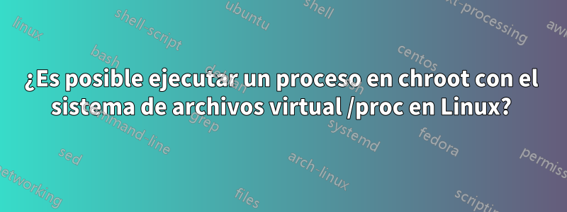 ¿Es posible ejecutar un proceso en chroot con el sistema de archivos virtual /proc en Linux?