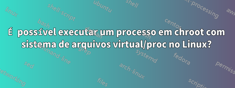 É possível executar um processo em chroot com sistema de arquivos virtual/proc no Linux?