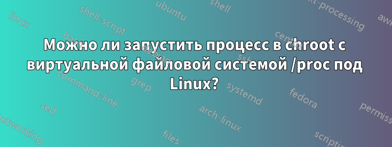 Можно ли запустить процесс в chroot с виртуальной файловой системой /proc под Linux?