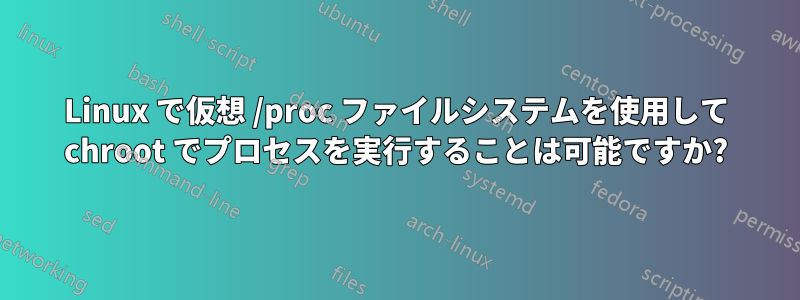 Linux で仮想 /proc ファイルシステムを使用して chroot でプロセスを実行することは可能ですか?