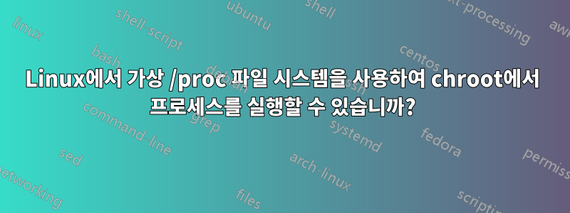 Linux에서 가상 /proc 파일 시스템을 사용하여 chroot에서 프로세스를 실행할 수 있습니까?