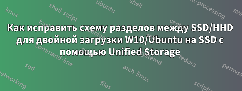 Как исправить схему разделов между SSD/HHD для двойной загрузки W10/Ubuntu на SSD с помощью Unified Storage