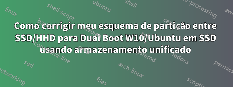 Como corrigir meu esquema de partição entre SSD/HHD para Dual Boot W10/Ubuntu em SSD usando armazenamento unificado