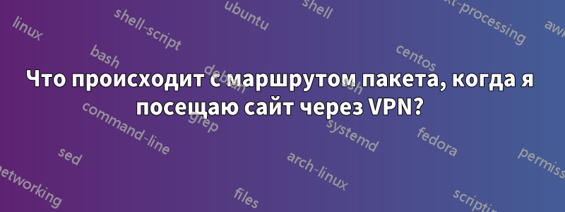 Что происходит с маршрутом пакета, когда я посещаю сайт через VPN?