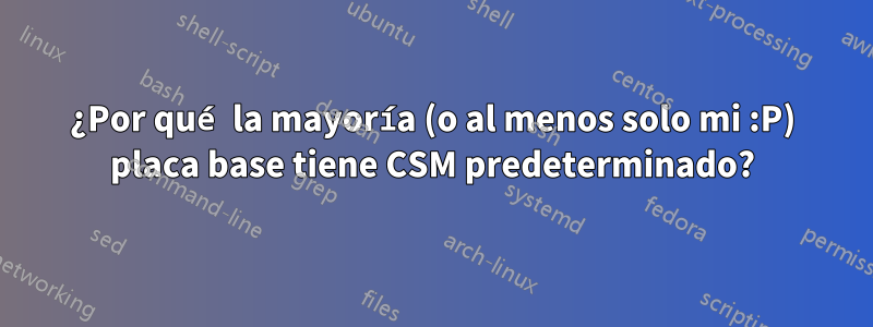 ¿Por qué la mayoría (o al menos solo mi :P) placa base tiene CSM predeterminado?