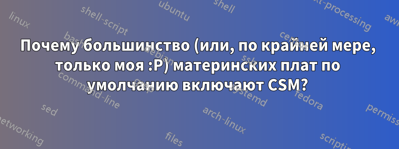 Почему большинство (или, по крайней мере, только моя :P) материнских плат по умолчанию включают CSM?