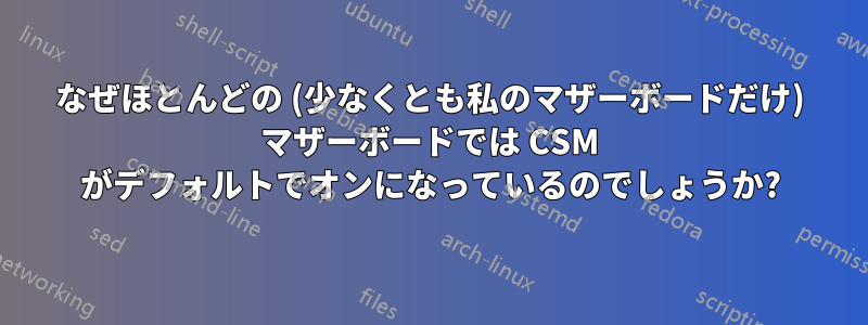 なぜほとんどの (少なくとも私のマザーボードだけ) マザーボードでは CSM がデフォルトでオンになっているのでしょうか?