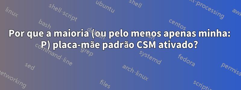 Por que a maioria (ou pelo menos apenas minha: P) placa-mãe padrão CSM ativado?