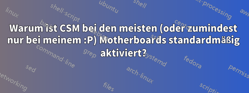 Warum ist CSM bei den meisten (oder zumindest nur bei meinem :P) Motherboards standardmäßig aktiviert?