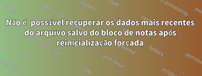 Não é possível recuperar os dados mais recentes do arquivo salvo do bloco de notas após reinicialização forçada