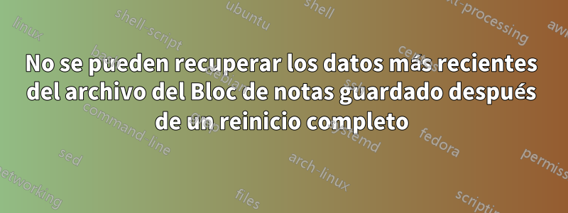 No se pueden recuperar los datos más recientes del archivo del Bloc de notas guardado después de un reinicio completo