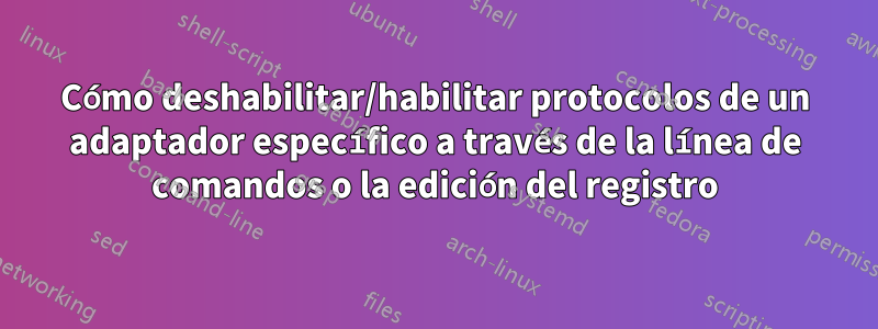 Cómo deshabilitar/habilitar protocolos de un adaptador específico a través de la línea de comandos o la edición del registro