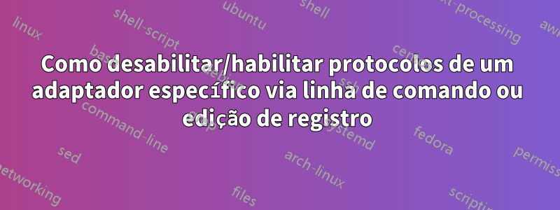 Como desabilitar/habilitar protocolos de um adaptador específico via linha de comando ou edição de registro