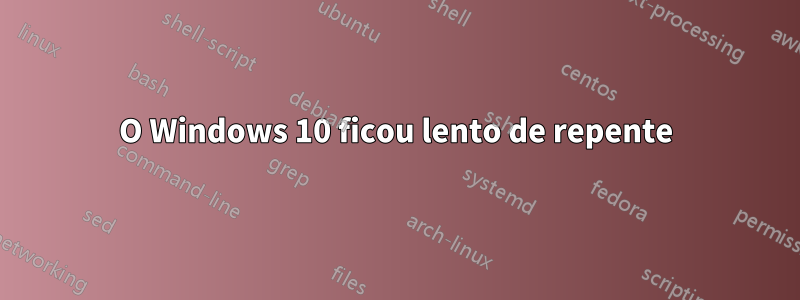 O Windows 10 ficou lento de repente