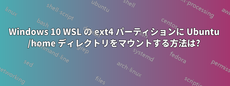 Windows 10 WSL の ext4 パーティションに Ubuntu /home ディレクトリをマウントする方法は?