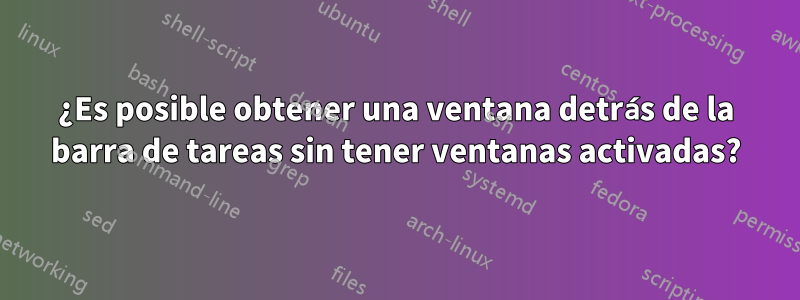 ¿Es posible obtener una ventana detrás de la barra de tareas sin tener ventanas activadas?