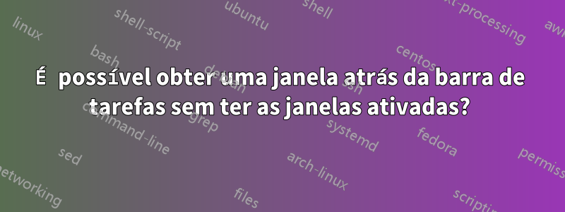 É possível obter uma janela atrás da barra de tarefas sem ter as janelas ativadas?