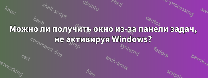 Можно ли получить окно из-за панели задач, не активируя Windows?