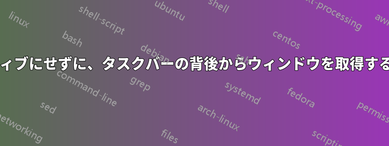 ウィンドウをアクティブにせずに、タスクバーの背後からウィンドウを取得することは可能ですか?