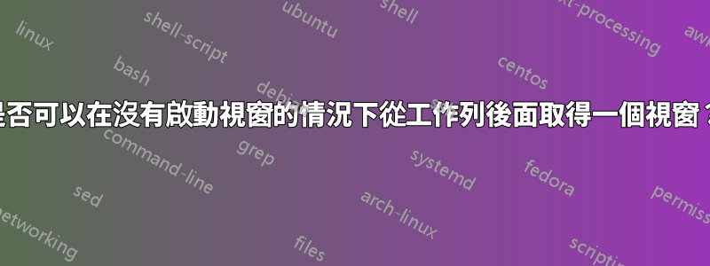 是否可以在沒有啟動視窗的情況下從工作列後面取得一個視窗？