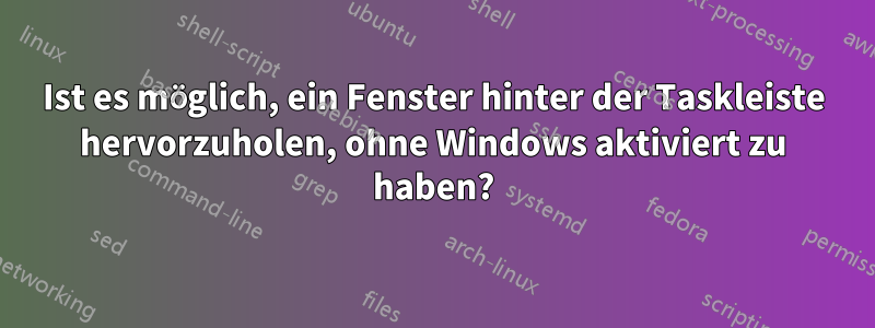 Ist es möglich, ein Fenster hinter der Taskleiste hervorzuholen, ohne Windows aktiviert zu haben?