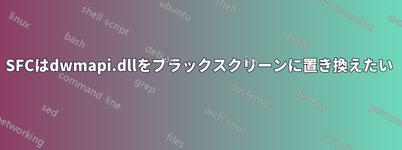 SFCはdwmapi.dllをブラックスクリーンに置き換えたい