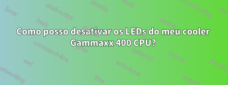 Como posso desativar os LEDs do meu cooler Gammaxx 400 CPU?