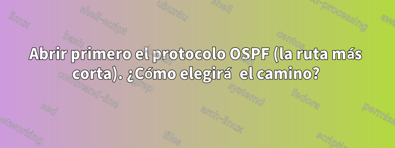 Abrir primero el protocolo OSPF (la ruta más corta). ¿Cómo elegirá el camino?