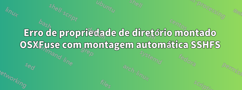 Erro de propriedade de diretório montado OSXFuse com montagem automática SSHFS