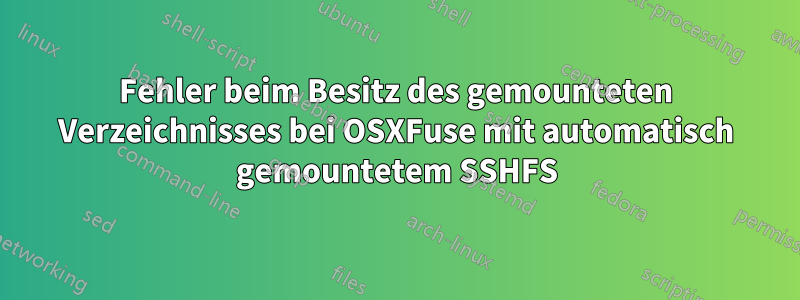 Fehler beim Besitz des gemounteten Verzeichnisses bei OSXFuse mit automatisch gemountetem SSHFS