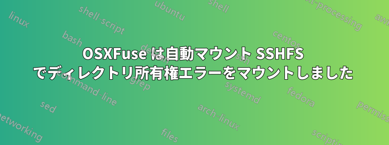 OSXFuse は自動マウント SSHFS でディレクトリ所有権エラーをマウントしました