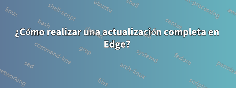 ¿Cómo realizar una actualización completa en Edge?