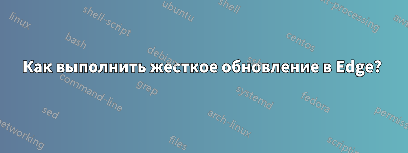 Как выполнить жесткое обновление в Edge?