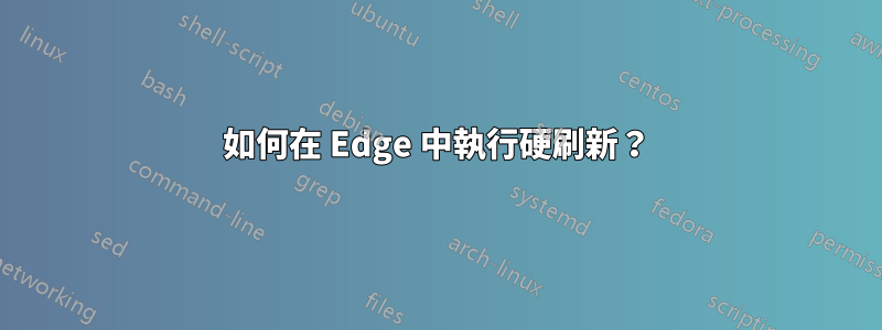 如何在 Edge 中執行硬刷新？