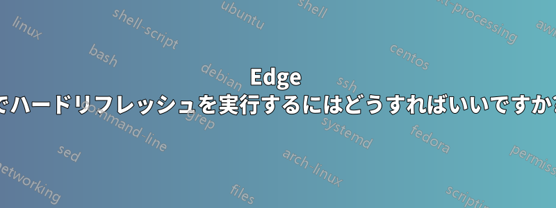 Edge でハードリフレッシュを実行するにはどうすればいいですか?