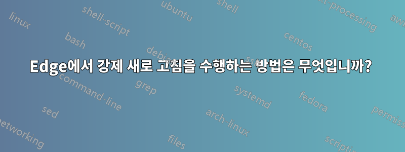 Edge에서 강제 새로 고침을 수행하는 방법은 무엇입니까?