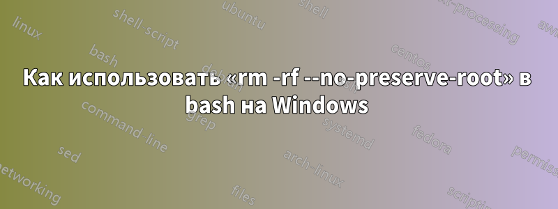 Как использовать «rm -rf --no-preserve-root» в bash на Windows