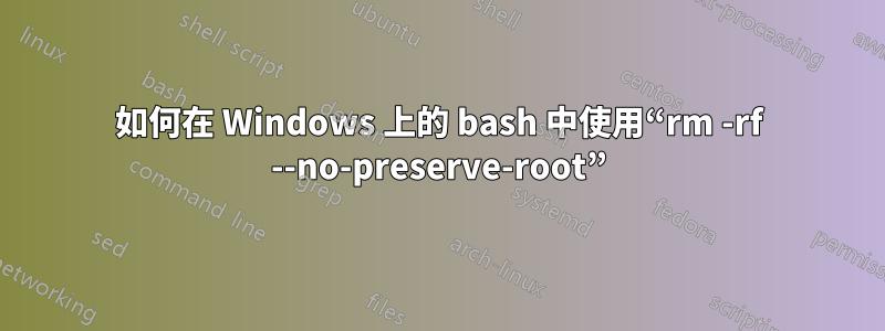 如何在 Windows 上的 bash 中使用“rm -rf --no-preserve-root”