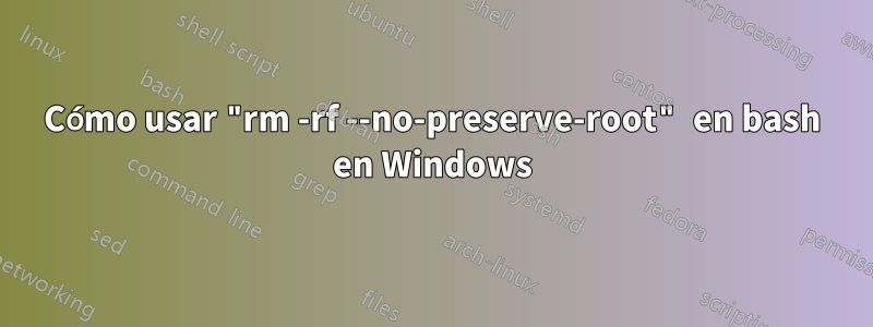 Cómo usar "rm -rf --no-preserve-root" en bash en Windows