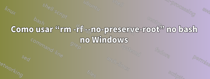 Como usar “rm -rf --no-preserve-root” no bash no Windows